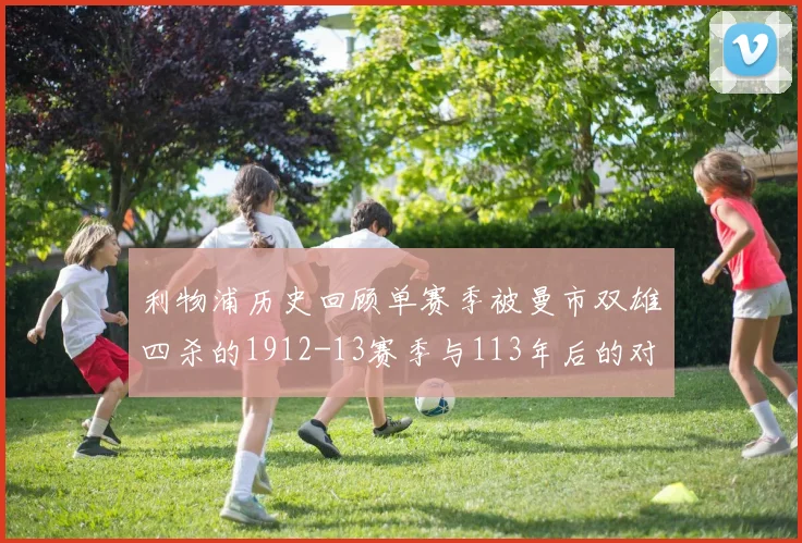 利物浦历史回顾单赛季被曼市双雄四杀的1912-13赛季与113年后的对比