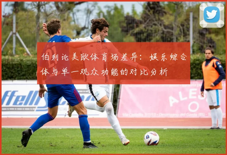 伯利论美欧体育场差异：娱乐综合体与单一观众功能的对比分析