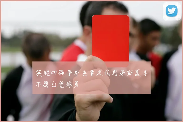 英超四强争夺克鲁皮伯恩茅斯夏季不愿出售球员