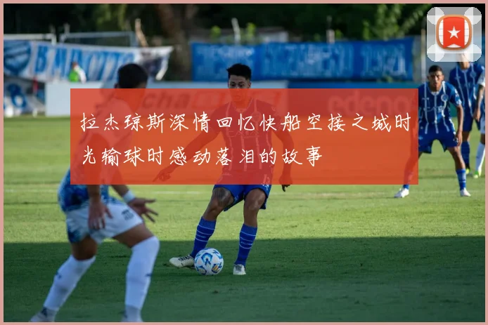 拉杰琼斯深情回忆快船空接之城时光输球时感动落泪的故事