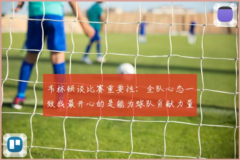韦林顿谈比赛重要性：全队心态一致我最开心的是能为球队贡献力量