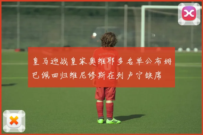 皇马迎战皇家奥维耶多名单公布姆巴佩回归维尼修斯在列卢宁缺席