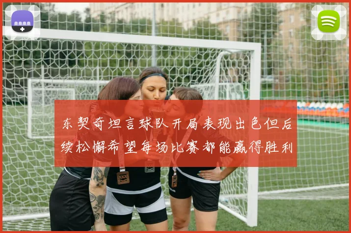 东契奇坦言球队开局表现出色但后续松懈希望每场比赛都能赢得胜利