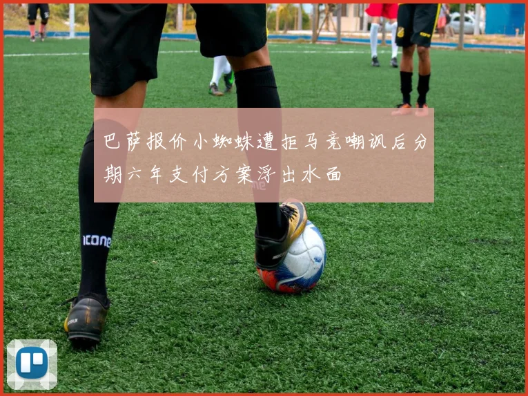 巴萨报价小蜘蛛遭拒马竞嘲讽后分期六年支付方案浮出水面
