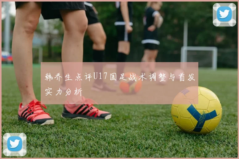韩乔生点评U17国足战术调整与首发实力分析