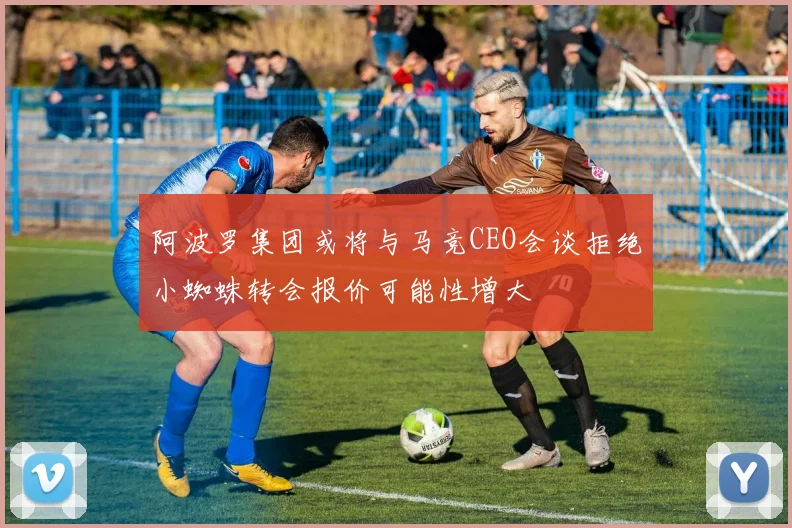 阿波罗集团或将与马竞CEO会谈拒绝小蜘蛛转会报价可能性增大