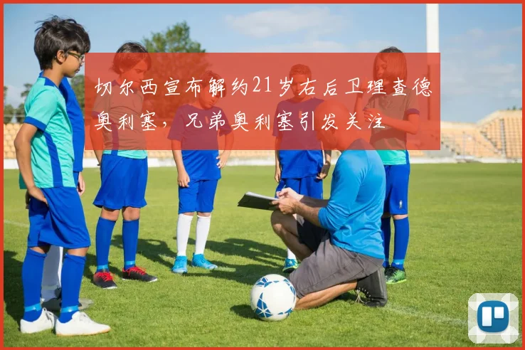 切尔西宣布解约21岁右后卫理查德奥利塞，兄弟奥利塞引发关注
