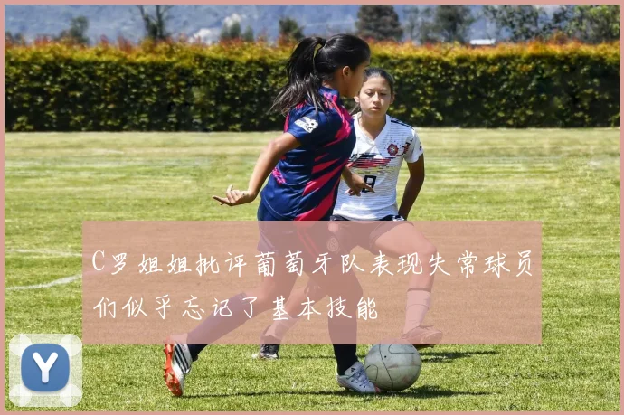 C罗姐姐批评葡萄牙队表现失常球员们似乎忘记了基本技能