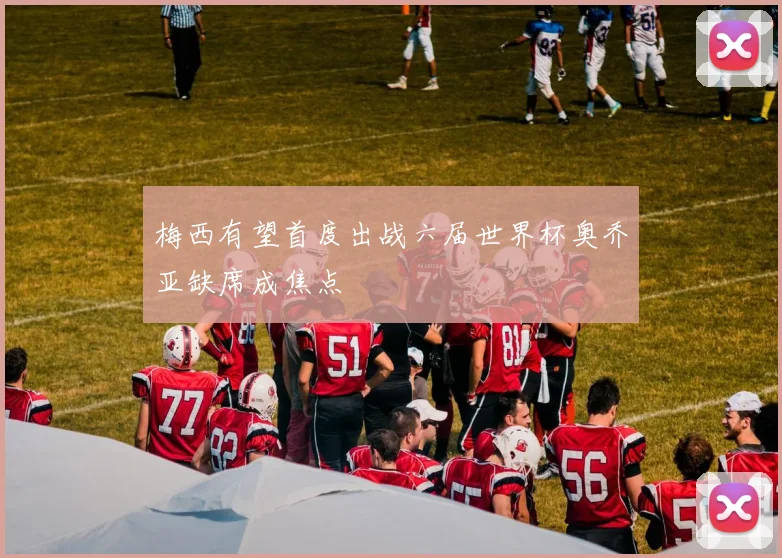 梅西有望首度出战六届世界杯奥乔亚缺席成焦点