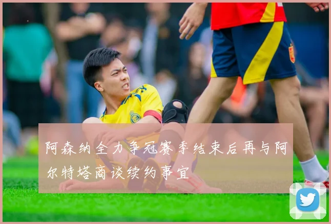 阿森纳全力争冠赛季结束后再与阿尔特塔商谈续约事宜