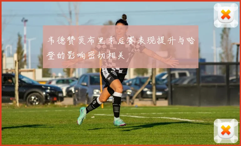 韦德赞莫布里季后赛表现提升与哈登的影响密切相关