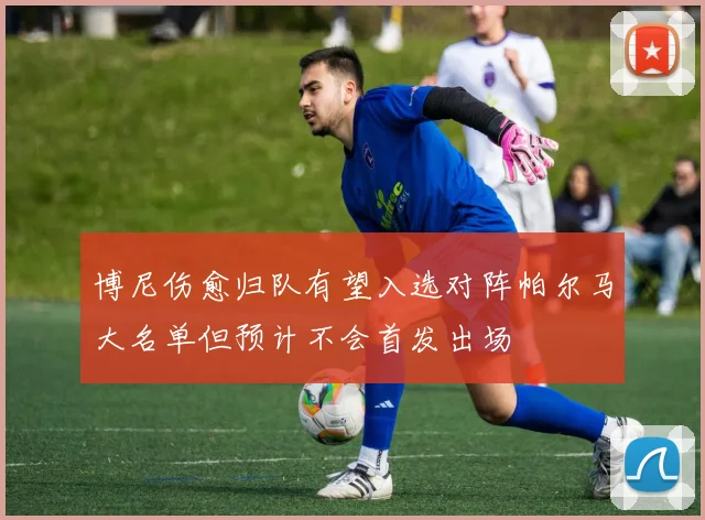 博尼伤愈归队有望入选对阵帕尔马大名单但预计不会首发出场