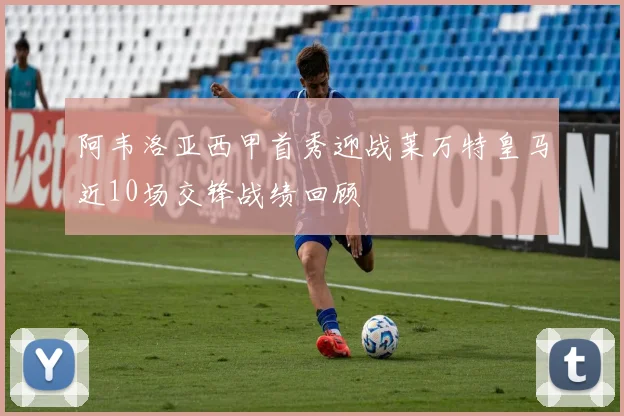 阿韦洛亚西甲首秀迎战莱万特皇马近10场交锋战绩回顾