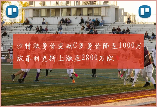 沙特联身价变动C罗身价降至1000万欧菲利克斯上涨至2800万欧