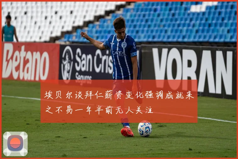 埃贝尔谈拜仁薪资变化强调成就来之不易一年半前无人关注