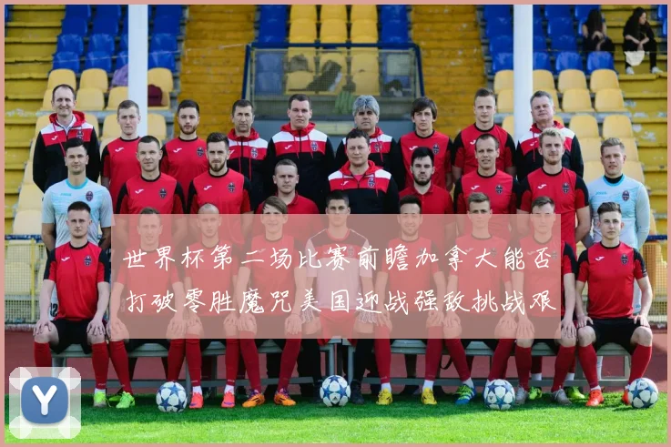 世界杯第二场比赛前瞻加拿大能否打破零胜魔咒美国迎战强敌挑战艰巨