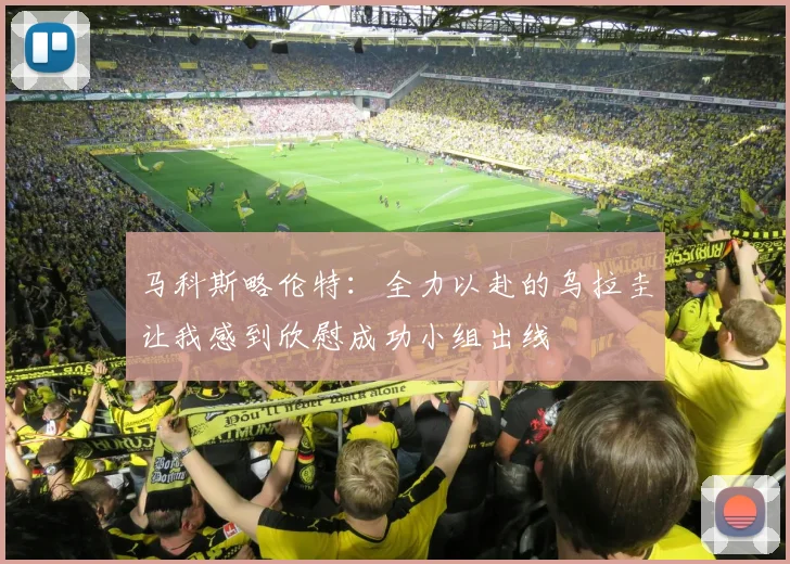 马科斯略伦特：全力以赴的乌拉圭让我感到欣慰成功小组出线