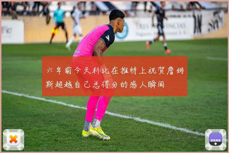 六年前今天科比在推特上祝贺詹姆斯超越自己总得分的感人瞬间