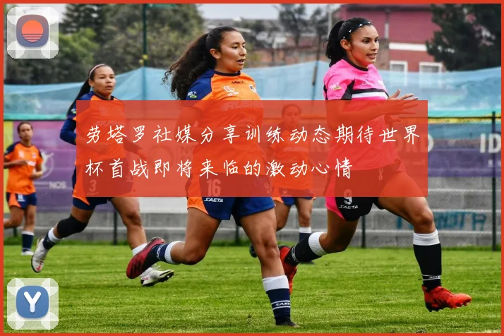 劳塔罗社媒分享训练动态期待世界杯首战即将来临的激动心情