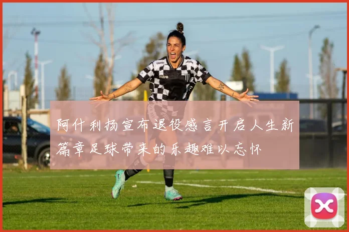 阿什利扬宣布退役感言开启人生新篇章足球带来的乐趣难以忘怀
