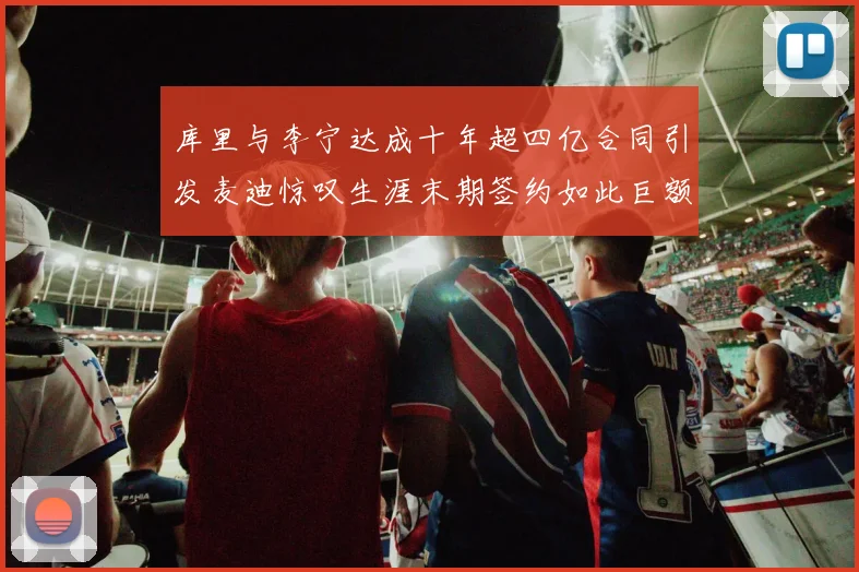 库里与李宁达成十年超四亿合同引发麦迪惊叹生涯末期签约如此巨额前所未闻