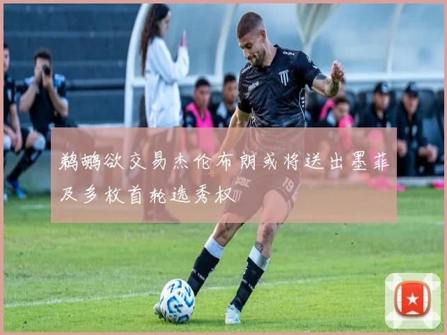 鹈鹕欲交易杰伦布朗或将送出墨菲及多枚首轮选秀权