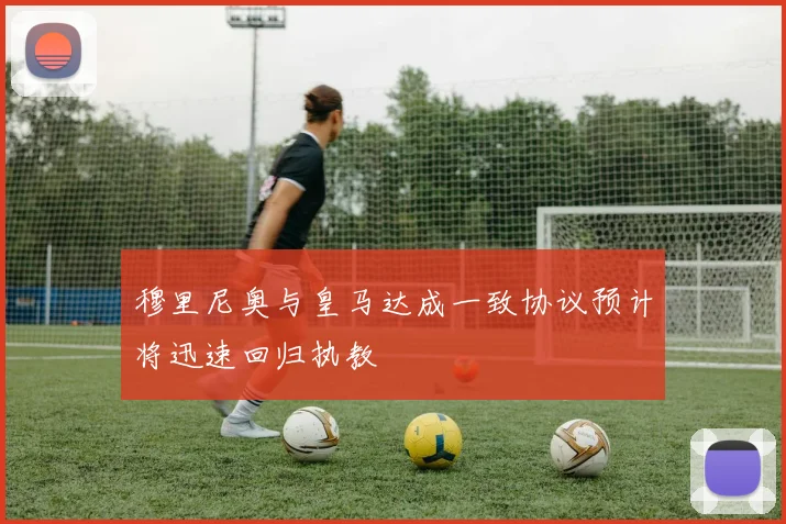 穆里尼奥与皇马达成一致协议预计将迅速回归执教