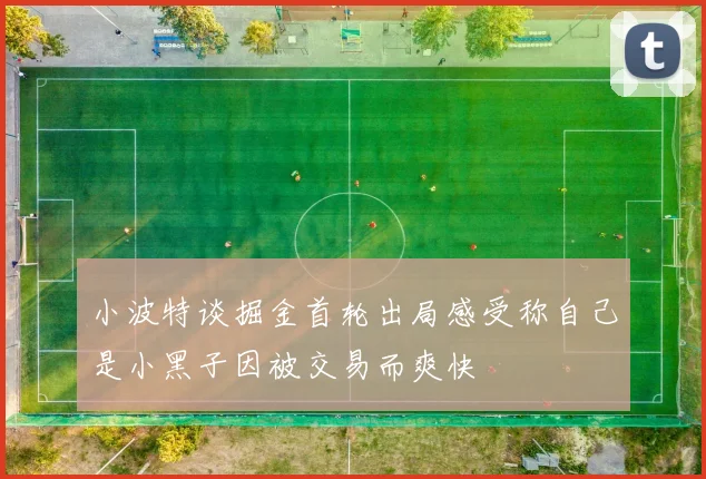 小波特谈掘金首轮出局感受称自己是小黑子因被交易而爽快