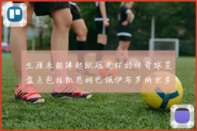 生涯未能捧起欧冠奖杯的传奇球星盘点包括凯恩姆巴佩伊布罗纳尔多等