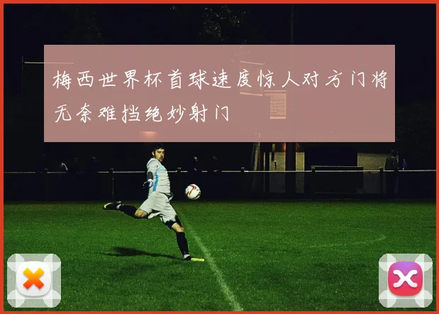 梅西世界杯首球速度惊人对方门将无奈难挡绝妙射门