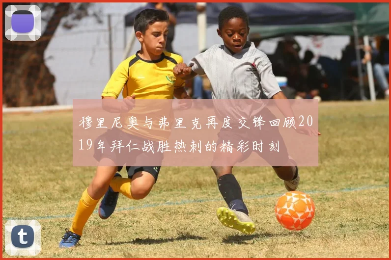 穆里尼奥与弗里克再度交锋回顾2019年拜仁战胜热刺的精彩时刻