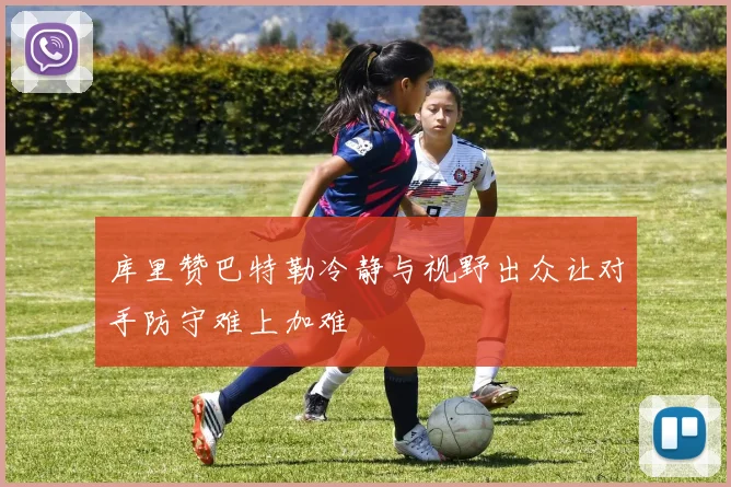 库里赞巴特勒冷静与视野出众让对手防守难上加难
