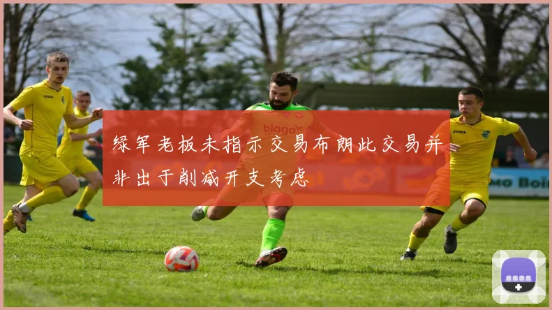 绿军老板未指示交易布朗此交易并非出于削减开支考虑