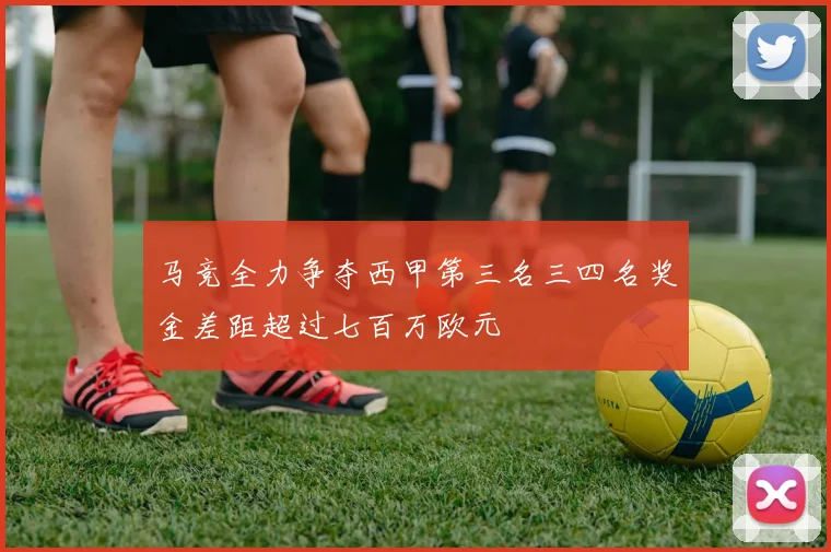 马竞全力争夺西甲第三名三四名奖金差距超过七百万欧元