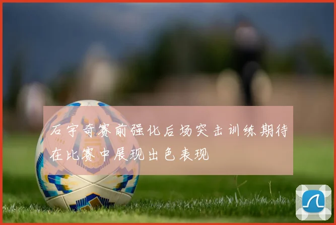 石宇奇赛前强化后场突击训练期待在比赛中展现出色表现
